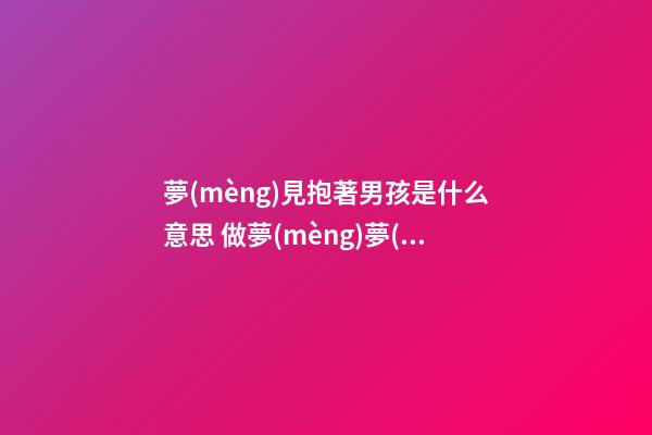 夢(mèng)見抱著男孩是什么意思 做夢(mèng)夢(mèng)到抱著男孩好不好